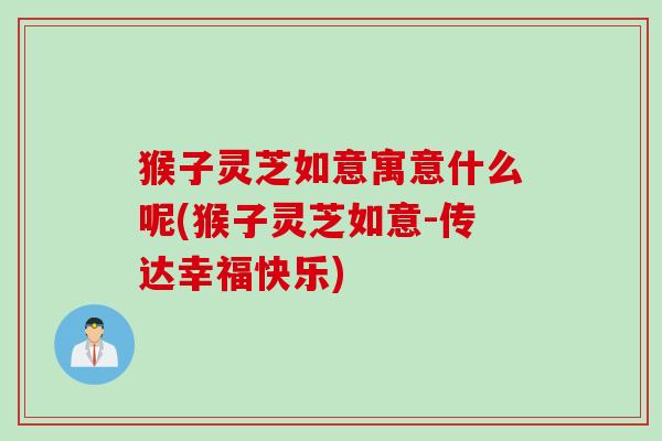 猴子灵芝如意寓意什么呢(猴子灵芝如意-传达幸福快乐)