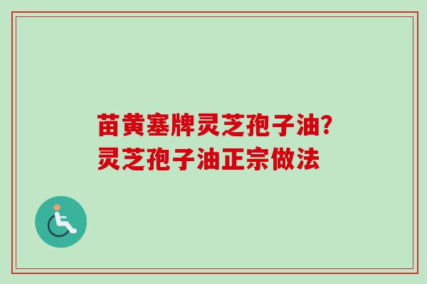 苗黄塞牌灵芝孢子油？灵芝孢子油正宗做法