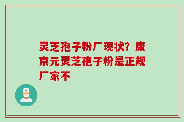 灵芝孢子粉厂现状?康京元灵芝孢子粉是正规厂家不 灵芝孢子粉厂现状?康京元灵芝孢子粉是正规厂家不