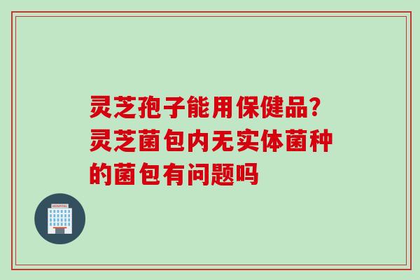 灵芝孢子能用保健品？灵芝菌包内无实体菌种的菌包有问题吗