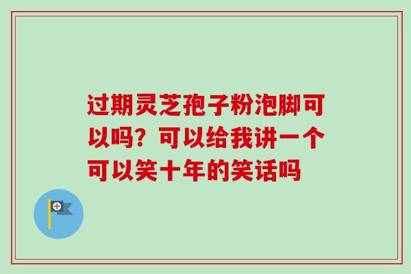 过期灵芝孢子粉泡脚可以吗？可以给我讲一个可以笑十年的笑话吗