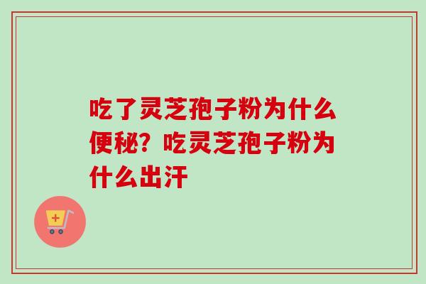 吃了灵芝孢子粉为什么便秘？吃灵芝孢子粉为什么出汗