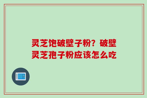 灵芝饱破壁子粉?破壁灵芝孢子粉应该怎么吃 灵芝饱破壁子粉?破壁灵芝孢子粉应该怎么吃