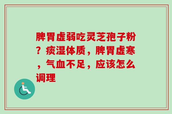 脾胃虚弱吃灵芝孢子粉？痰湿体质，脾胃虚寒，气血不足，应该怎么调理