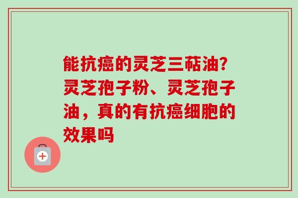 能抗癌的灵芝三萜油？灵芝孢子粉、灵芝孢子油，真的有抗癌细胞的效果吗
