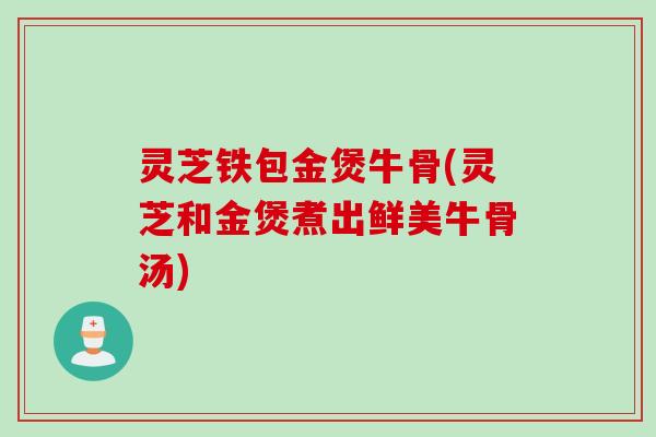 灵芝铁包金煲牛骨(灵芝和金煲煮出鲜美牛骨汤)