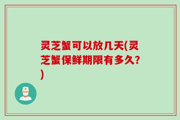 灵芝蟹可以放几天(灵芝蟹保鲜期限有多久？)