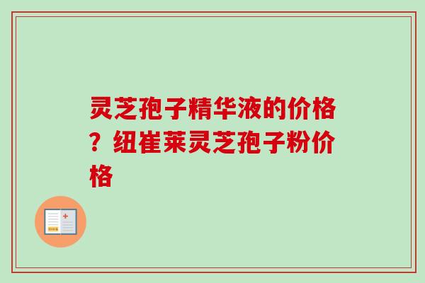 灵芝孢子精华液的价格？纽崔莱灵芝孢子粉价格