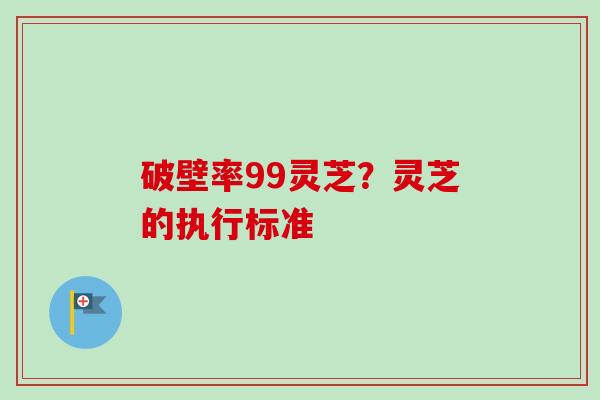 破壁率99灵芝？灵芝的执行标准