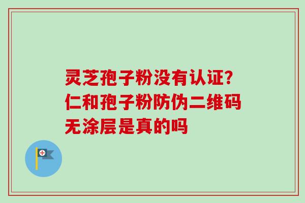 灵芝孢子粉没有认证？仁和孢子粉防伪二维码无涂层是真的吗