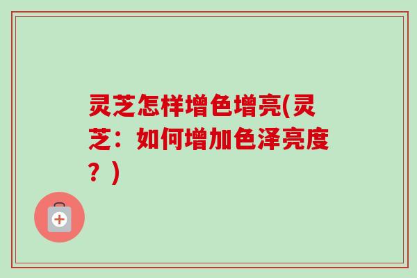 灵芝怎样增色增亮(灵芝:如何增加色泽亮度?) 灵芝怎样增色增亮(灵芝:如何增加色泽亮度?)