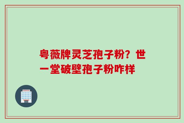 粤薇牌灵芝孢子粉？世一堂破壁孢子粉咋样