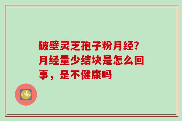 破壁灵芝孢子粉月经？月经量少结块是怎么回事，是不健康吗