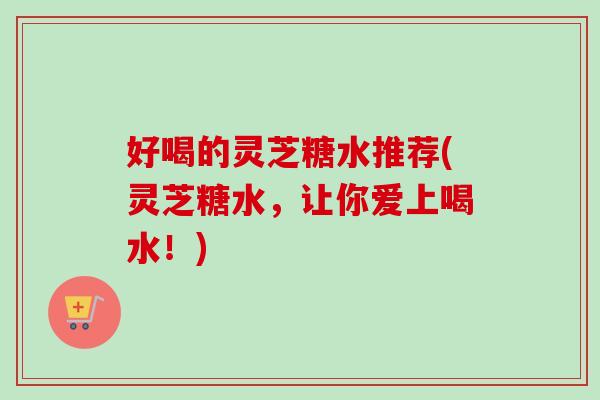 好喝的灵芝糖水推荐(灵芝糖水，让你爱上喝水！)