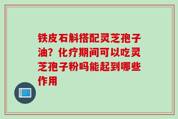铁皮石斛搭配灵芝孢子油？化疗期间可以吃灵芝孢子粉吗能起到哪些作用