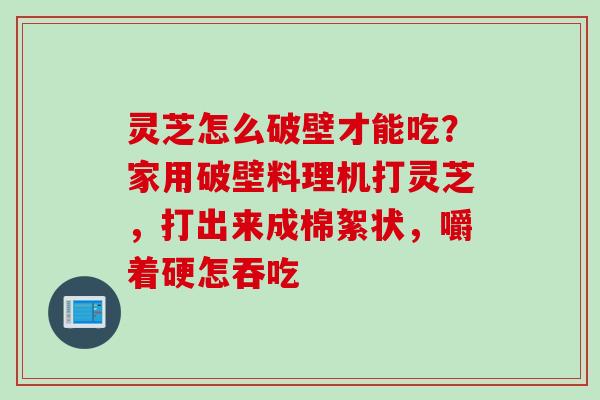 灵芝怎么破壁才能吃？家用破壁料理机打灵芝，打出来成棉絮状，嚼着硬怎吞吃
