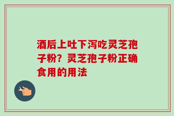 酒后上吐下泻吃灵芝孢子粉？灵芝孢子粉正确食用的用法