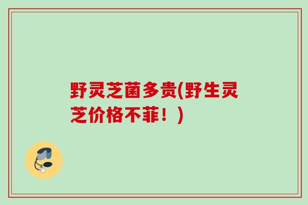 野灵芝菌多贵(野生灵芝价格不菲！)