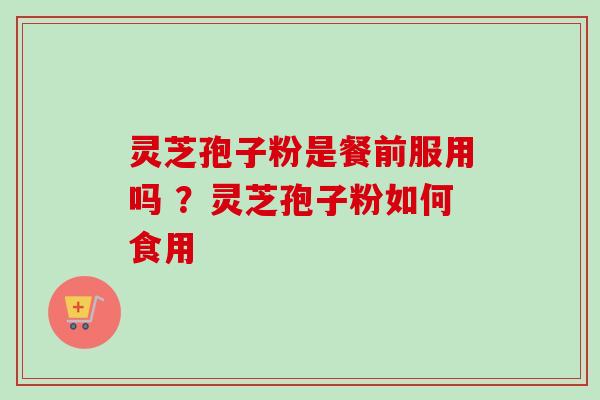 灵芝孢子粉是餐前服用吗 ？灵芝孢子粉如何食用