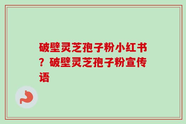 破壁灵芝孢子粉小红书？破壁灵芝孢子粉宣传语