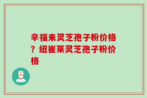 辛福来灵芝孢子粉价格？纽崔莱灵芝孢子粉价格