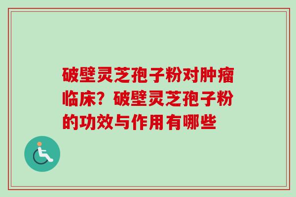 破壁灵芝孢子粉对临床？破壁灵芝孢子粉的功效与作用有哪些