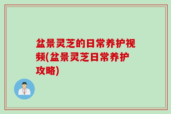 盆景灵芝的日常养护视频(盆景灵芝日常养护攻略)