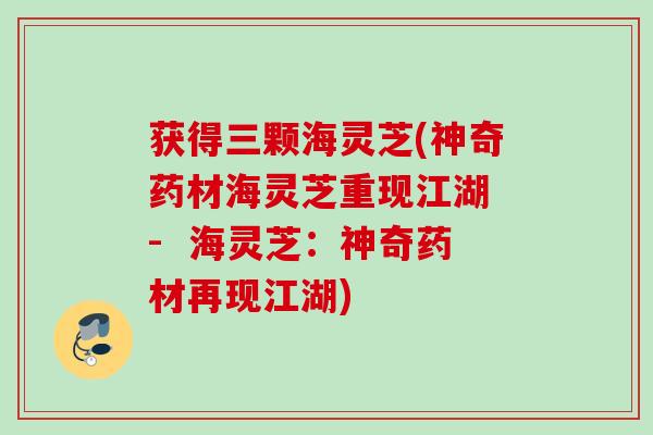 获得三颗海灵芝(神奇药材海灵芝重现江湖 -  海灵芝：神奇药材再现江湖)