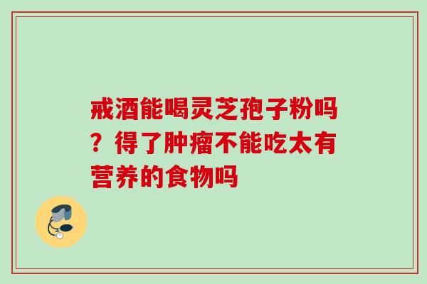 戒酒能喝灵芝孢子粉吗？得了肿瘤不能吃太有营养的食物吗
