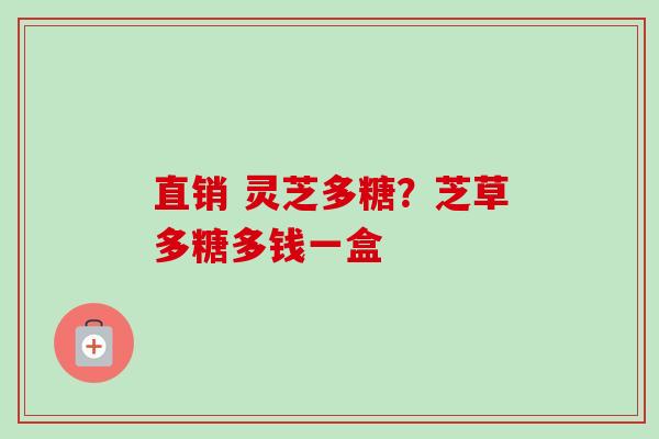 直销 灵芝多糖?芝草多糖多钱一盒 直销 灵芝多糖?芝草多糖多钱一盒