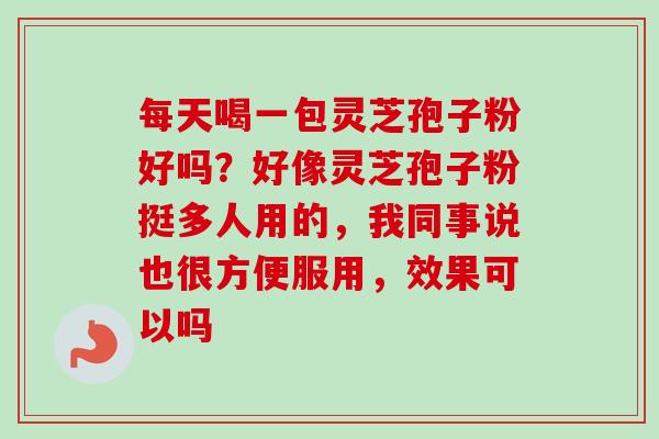 每天喝一包灵芝孢子粉好吗？好像灵芝孢子粉挺多人用的，我同事说也很方便服用，效果可以吗
