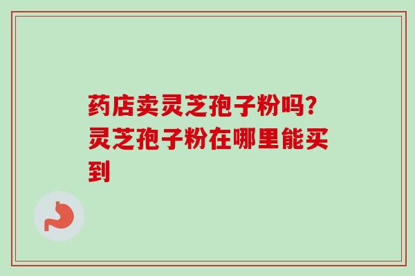 药店卖灵芝孢子粉吗？灵芝孢子粉在哪里能买到