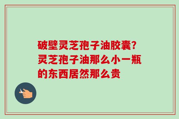 破壁灵芝孢子油胶囊？灵芝孢子油那么小一瓶的东西居然那么贵