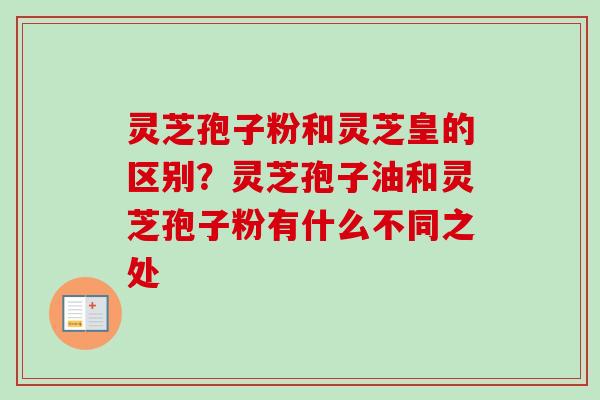 灵芝孢子粉和灵芝皇的区别？灵芝孢子油和灵芝孢子粉有什么不同之处