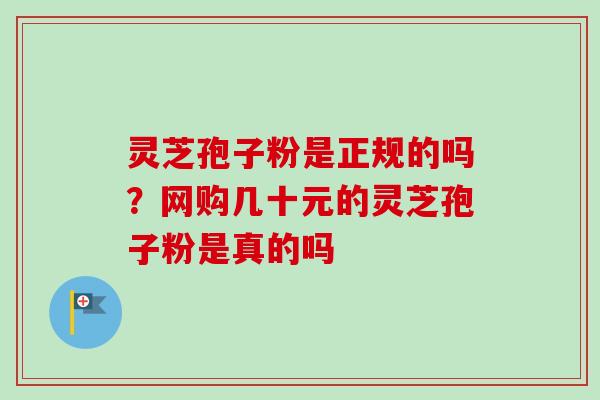 灵芝孢子粉是正规的吗？网购几十元的灵芝孢子粉是真的吗