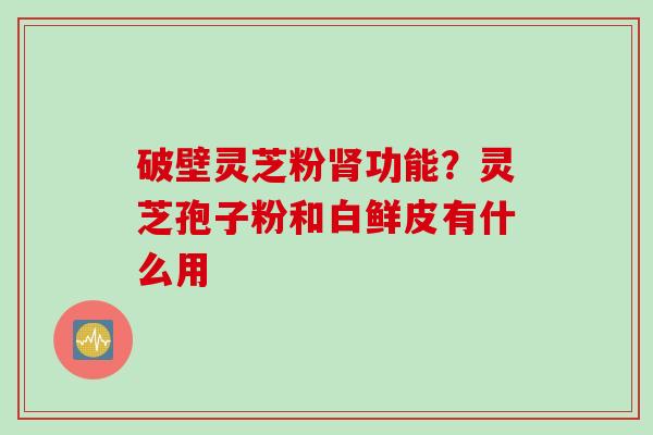 破壁灵芝粉肾功能？灵芝孢子粉和白鲜皮有什么用