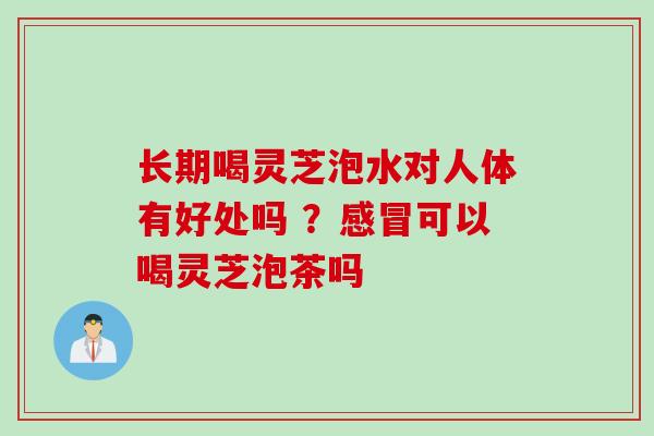 长期喝灵芝泡水对人体有好处吗 ？感冒可以喝灵芝泡茶吗