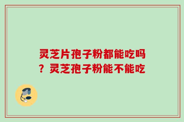 灵芝片孢子粉都能吃吗？灵芝孢子粉能不能吃
