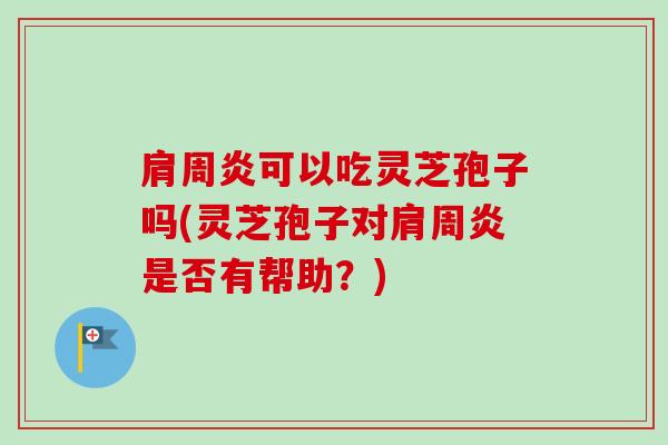 肩周炎可以吃灵芝孢子吗(灵芝孢子对肩周炎是否有帮助？)