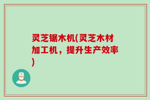 灵芝锯木机(灵芝木材加工机，提升生产效率)