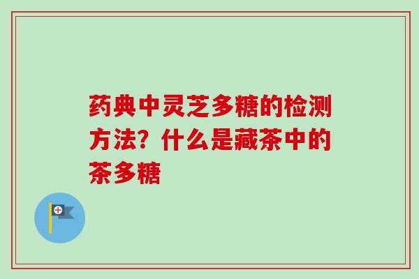 药典中灵芝多糖的检测方法？什么是藏茶中的茶多糖