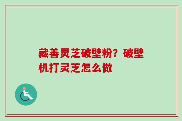 藏善灵芝破壁粉？破壁机打灵芝怎么做