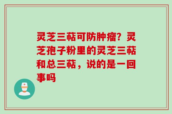 灵芝三萜可防肿瘤？灵芝孢子粉里的灵芝三萜和总三萜，说的是一回事吗