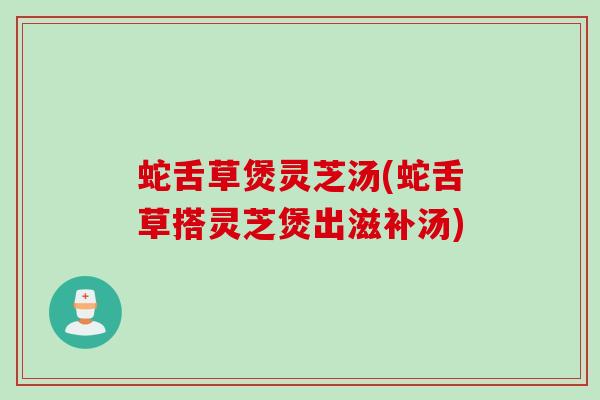 蛇舌草煲灵芝汤(蛇舌草搭灵芝煲出滋补汤)