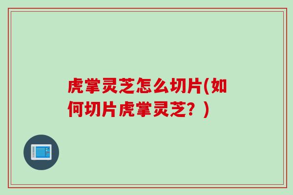 虎掌灵芝怎么切片(如何切片虎掌灵芝？)
