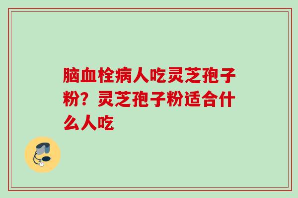 脑血栓病人吃灵芝孢子粉？灵芝孢子粉适合什么人吃