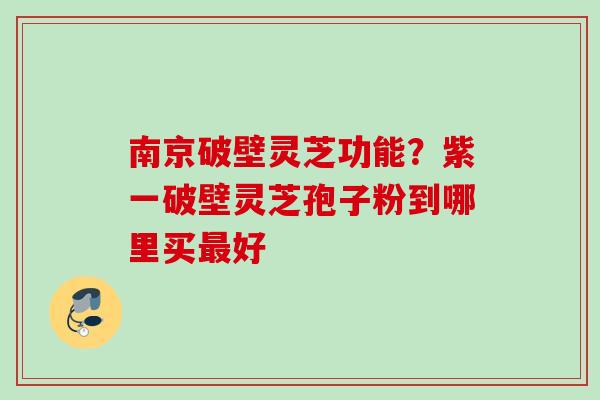 南京破壁灵芝功能？紫一破壁灵芝孢子粉到哪里买最好