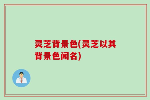 灵芝背景色(灵芝以其背景色闻名)
