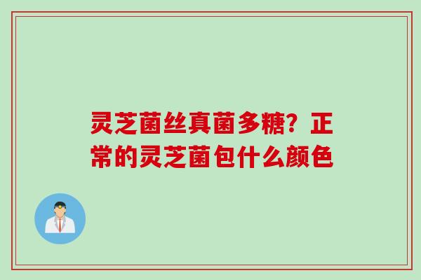 灵芝菌丝真菌多糖？正常的灵芝菌包什么颜色