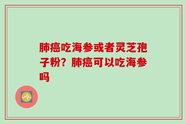 肺癌吃海参或者灵芝孢子粉？肺癌可以吃海参吗